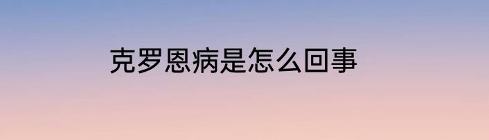 克罗恩病是怎么回事