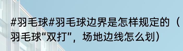 #羽毛球#羽毛球边界是怎样规定的（羽毛球“双打”，场地边线怎么划）