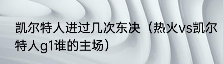 凯尔特人进过几次东决（热火vs凯尔特人g1谁的主场）