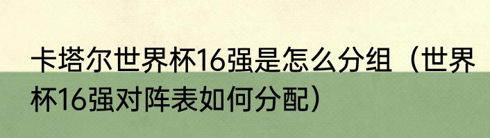 卡塔尔世界杯16强是怎么分组（世界杯16强对阵表如何分配）
