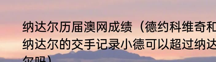 纳达尔历届澳网成绩（德约科维奇和纳达尔的交手记录小德可以超过纳达尔吗）