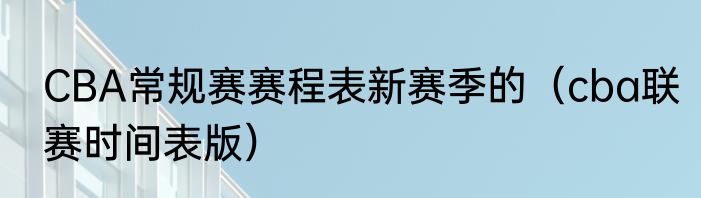 CBA常规赛赛程表新赛季的（cba联赛时间表版）
