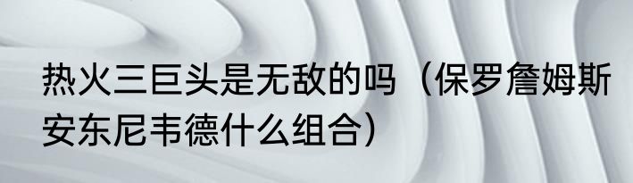 热火三巨头是无敌的吗（保罗詹姆斯安东尼韦德什么组合）