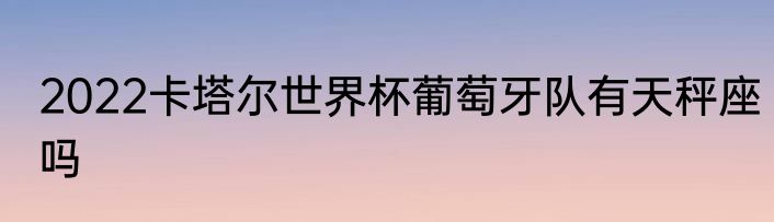 2022卡塔尔世界杯葡萄牙队有天秤座吗