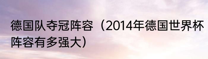 德国队夺冠阵容（2014年德国世界杯阵容有多强大）