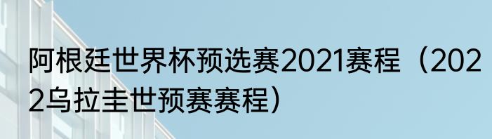 阿根廷世界杯预选赛2021赛程（2022乌拉圭世预赛赛程）