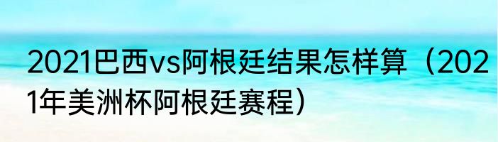2021巴西vs阿根廷结果怎样算（2021年美洲杯阿根廷赛程）
