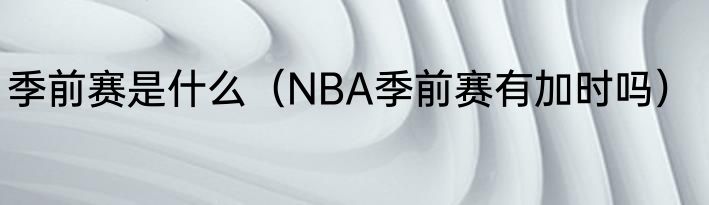 季前赛是什么（NBA季前赛有加时吗）