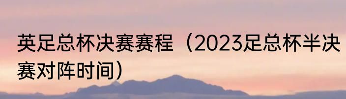 英足总杯决赛赛程（2023足总杯半决赛对阵时间）
