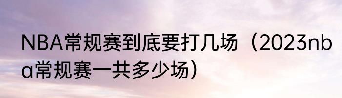 NBA常规赛到底要打几场（2023nba常规赛一共多少场）