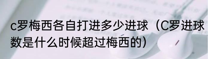c罗梅西各自打进多少进球（C罗进球数是什么时候超过梅西的）