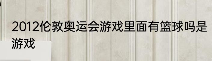 2012伦敦奥运会游戏里面有篮球吗是游戏