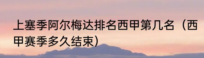 上塞季阿尔梅达排名西甲第几名（西甲赛季多久结束）