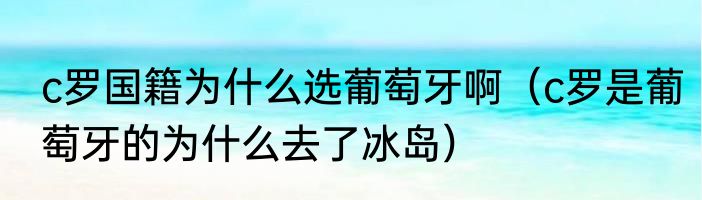 c罗国籍为什么选葡萄牙啊（c罗是葡萄牙的为什么去了冰岛）