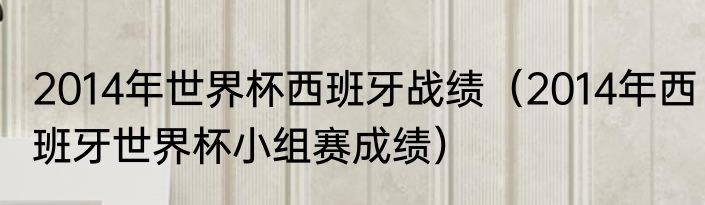 2014年世界杯西班牙战绩（2014年西班牙世界杯小组赛成绩）
