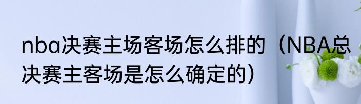 nba决赛主场客场怎么排的（NBA总决赛主客场是怎么确定的）