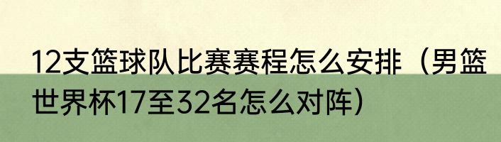 12支篮球队比赛赛程怎么安排（男篮世界杯17至32名怎么对阵）