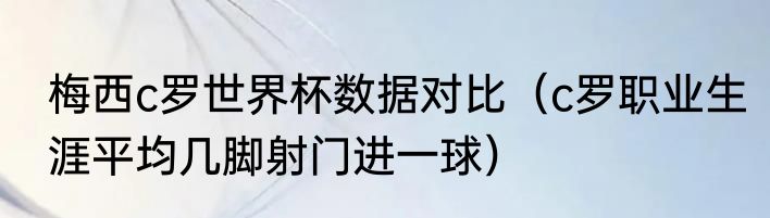 梅西c罗世界杯数据对比（c罗职业生涯平均几脚射门进一球）