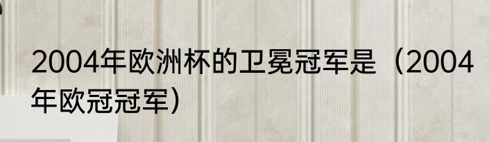 2004年欧洲杯的卫冕冠军是（2004年欧冠冠军）