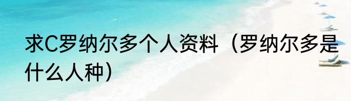 求C罗纳尔多个人资料（罗纳尔多是什么人种）