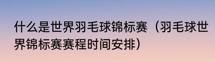 什么是世界羽毛球锦标赛（羽毛球世界锦标赛赛程时间安排）
