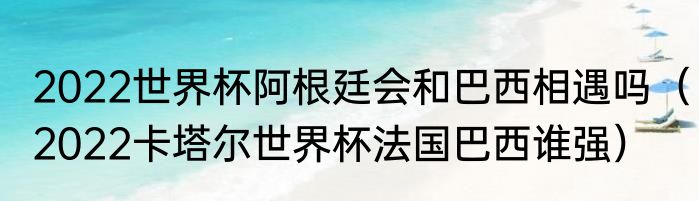 2022世界杯阿根廷会和巴西相遇吗（2022卡塔尔世界杯法国巴西谁强）