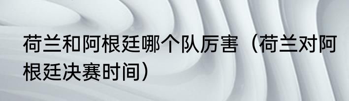 荷兰和阿根廷哪个队厉害（荷兰对阿根廷决赛时间）