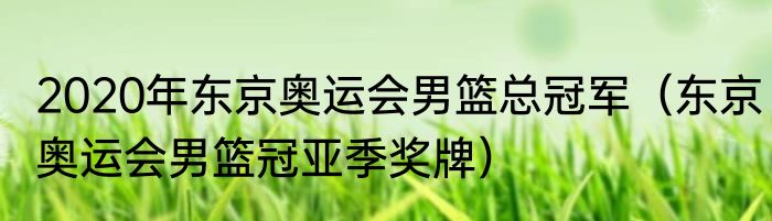 2020年东京奥运会男篮总冠军（东京奥运会男篮冠亚季奖牌）