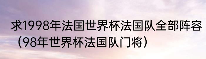 求1998年法国世界杯法国队全部阵容（98年世界杯法国队门将）
