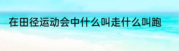 在田径运动会中什么叫走什么叫跑