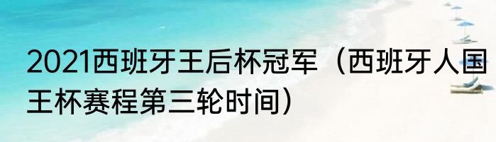 2021西班牙王后杯冠军（西班牙人国王杯赛程第三轮时间）
