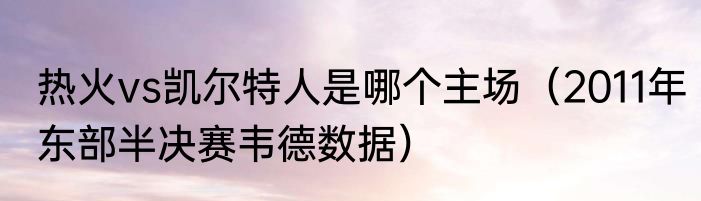 热火vs凯尔特人是哪个主场（2011年东部半决赛韦德数据）