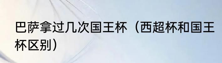 巴萨拿过几次国王杯（西超杯和国王杯区别）