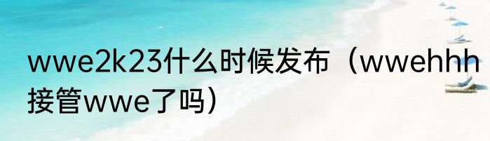 wwe2k23什么时候发布（wwehhh接管wwe了吗）