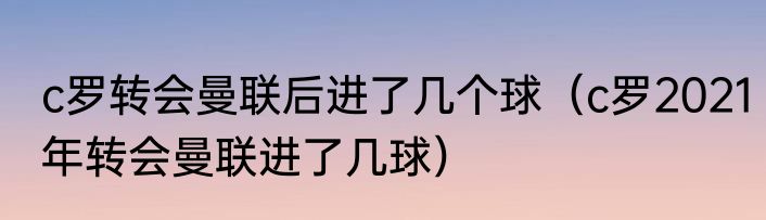 c罗转会曼联后进了几个球（c罗2021年转会曼联进了几球）