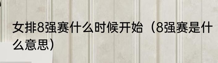 女排8强赛什么时候开始（8强赛是什么意思）