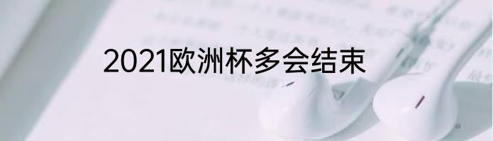 2021欧洲杯多会结束