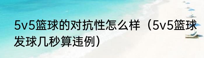 5v5篮球的对抗性怎么样（5v5篮球发球几秒算违例）
