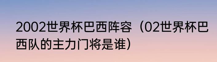 2002世界杯巴西阵容（02世界杯巴西队的主力门将是谁）