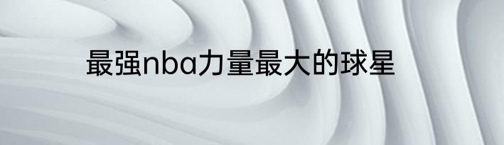 最强nba力量最大的球星