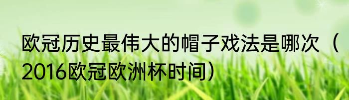 欧冠历史最伟大的帽子戏法是哪次（2016欧冠欧洲杯时间）