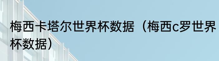 梅西卡塔尔世界杯数据（梅西c罗世界杯数据）
