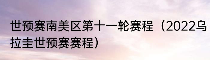世预赛南美区第十一轮赛程（2022乌拉圭世预赛赛程）
