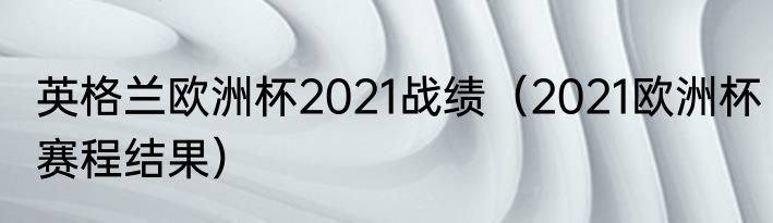 英格兰欧洲杯2021战绩（2021欧洲杯赛程结果）