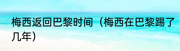 梅西返回巴黎时间（梅西在巴黎踢了几年）