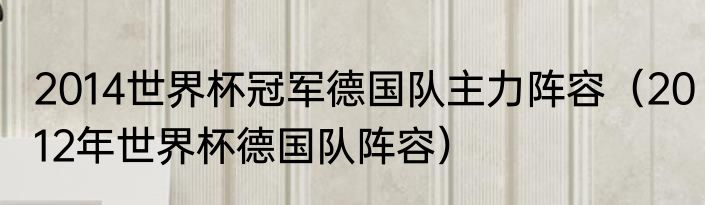 2014世界杯冠军德国队主力阵容（2012年世界杯德国队阵容）