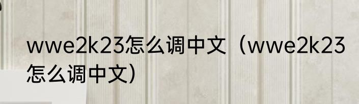 wwe2k23怎么调中文（wwe2k23怎么调中文）