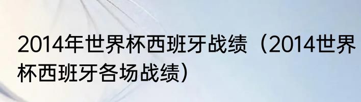 2014年世界杯西班牙战绩（2014世界杯西班牙各场战绩）