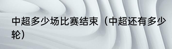 中超多少场比赛结束（中超还有多少轮）