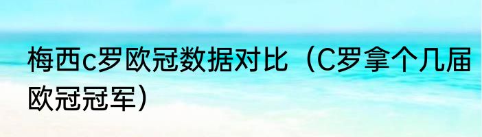 梅西c罗欧冠数据对比（C罗拿个几届欧冠冠军）
